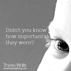 These Walls - Didn't you know how important they were